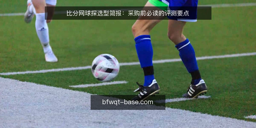 比分网球探选型简报：采购前必读的评测要点 — 明确需求边界：你的使用场景是什么 配图
