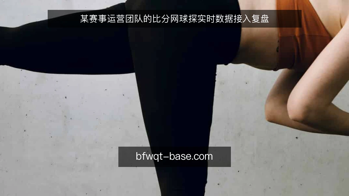 某赛事运营团队的比分网球探实时数据接入复盘