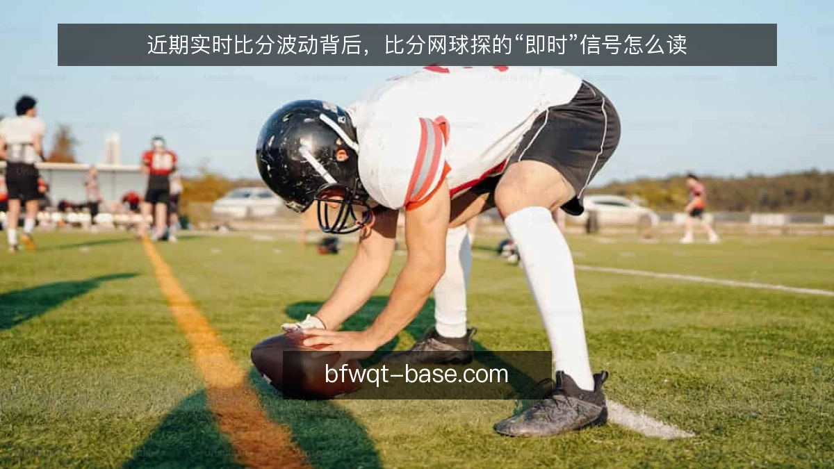 近期实时比分波动背后，比分网球探的“即时”信号怎么读