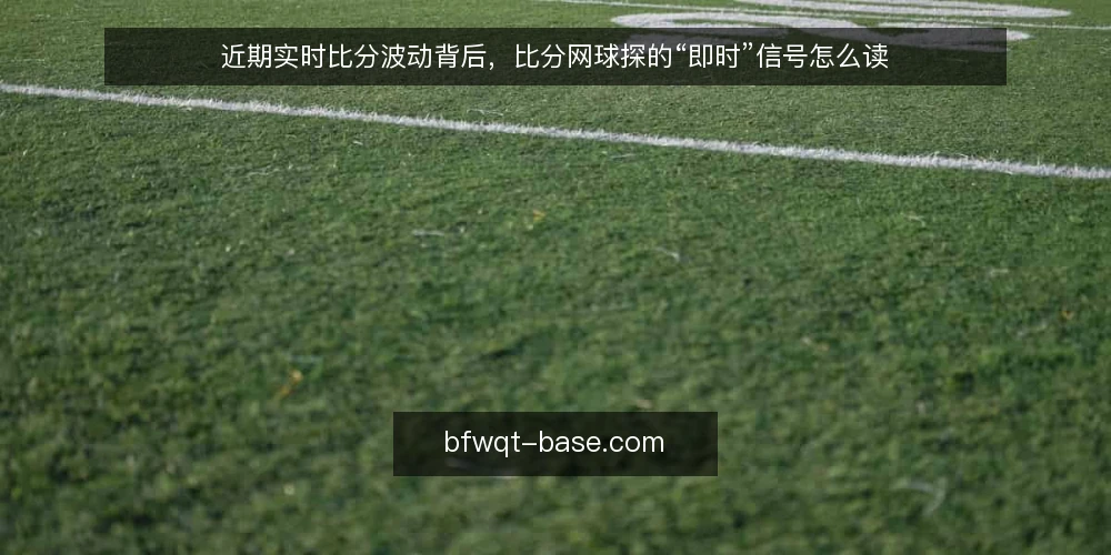 近期实时比分波动背后，比分网球探的“即时”信号怎么读 — 当下实时比分更新的节奏，正在改变观赛判断 配图