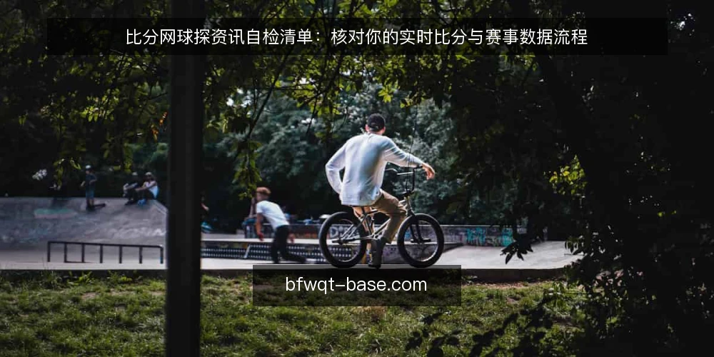 比分网球探资讯自检清单：核对你的实时比分与赛事数据流程 — 为何现在需要审计比分网球探流程 配图