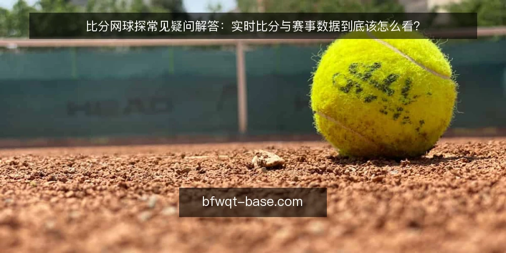 比分网球探常见疑问解答：实时比分与赛事数据到底该怎么看？ — 比分网球探到底解决什么问题？ 配图