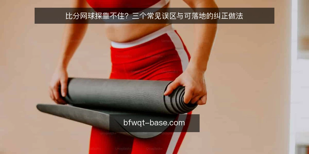 比分网球探靠不住？三个常见误区与可落地的纠正做法 — 先厘清：比分网球探到底解决什么问题 配图