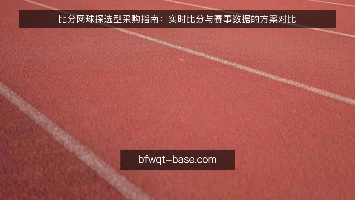 比分网球探选型采购指南：实时比分与赛事数据的方案对比